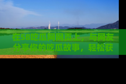 在58吃瓜网网页上，与网友分享你的吃瓜故事，轻松获取热门趣闻