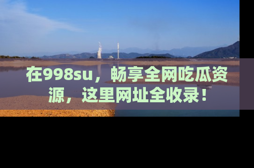 在998su,畅享全网吃瓜资源,这里网址全收录!