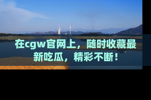 在cgw官网上，随时收藏最新吃瓜，精彩不断！