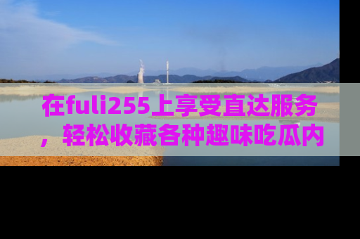 在fuli255上享受直达服务，轻松收藏各种趣味吃瓜内容，陪你欢笑！