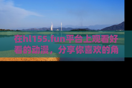 在hl155.fun平台上观看好看的动漫，分享你喜欢的角色和故事！