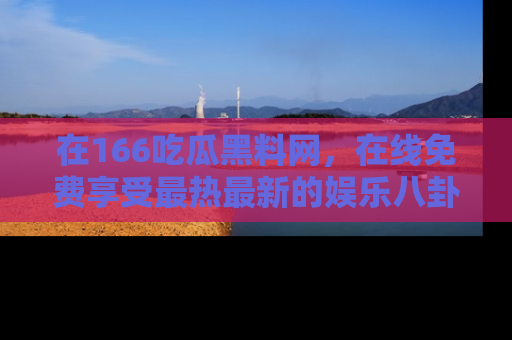 在166吃瓜黑料网,在线免费享受最热最新的娱乐八卦!