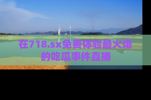 在718.sx免费体验最火爆的吃瓜事件直播