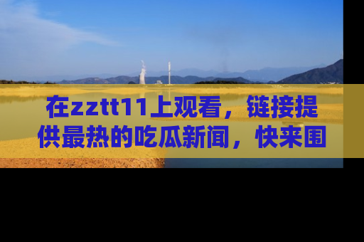 在zztt11上观看，链接提供最热的吃瓜新闻，快来围观！