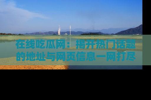 在线吃瓜网：揭开热门话题的地址与网页信息一网打尽