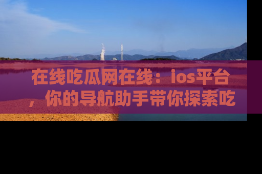 在线吃瓜网在线：ios平台，你的导航助手带你探索吃瓜新天地！