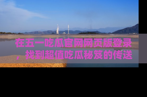 在五一吃瓜官网网页版登录，找到超值吃瓜秘笈的传送门！