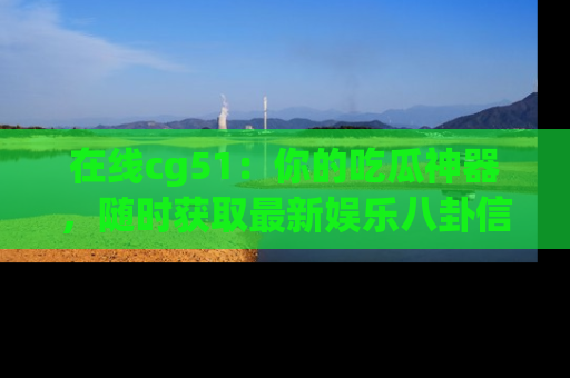 在线cg51：你的吃瓜神器，随时获取最新娱乐八卦信息。