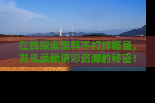 在线探索黑料不打烊精品，发现最新精彩资源的秘密！