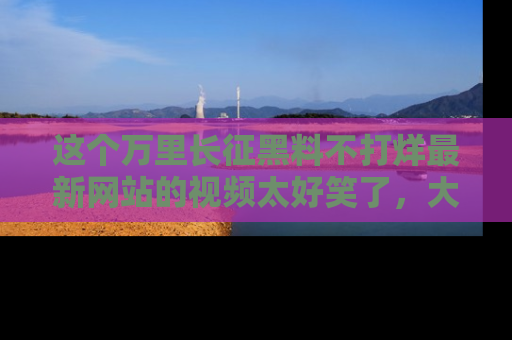 这个万里长征黑料不打烊最新网站的视频太好笑了，大家快来一起看吧！