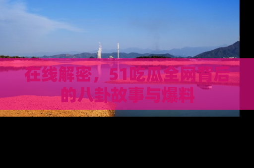在线解密，51吃瓜全网背后的八卦故事与爆料