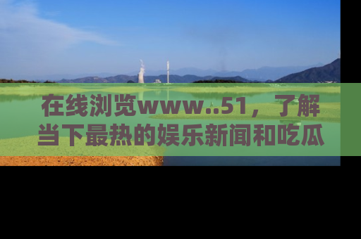 在线浏览www..51，了解当下最热的娱乐新闻和吃瓜话题