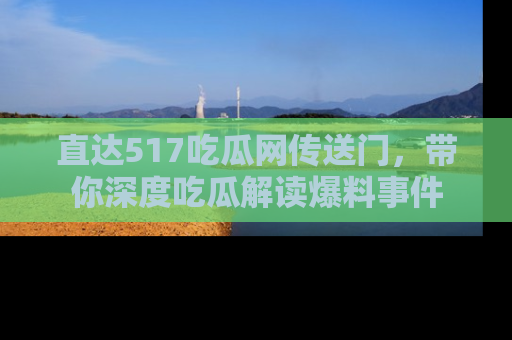 直达517吃瓜网传送门，带你深度吃瓜解读爆料事件