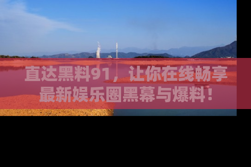 直达黑料91,让你在线畅享最新娱乐圈黑幕与爆料!