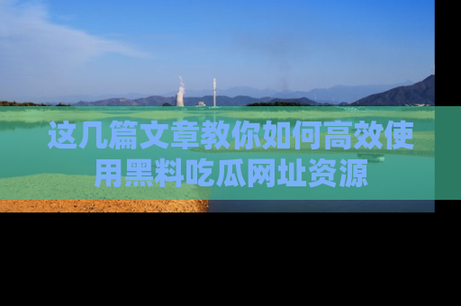 这几篇文章教你如何高效使用黑料吃瓜网址资源