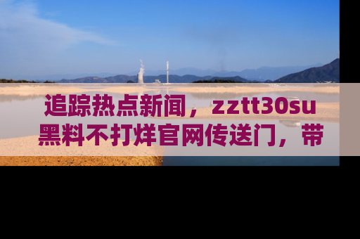 追踪热点新闻，zztt30su黑料不打烊官网传送门，带你进入吃瓜新世界！