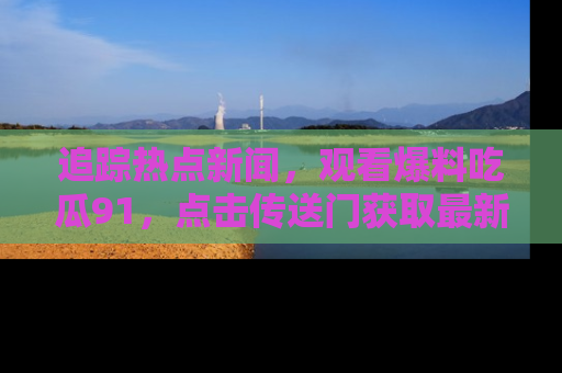追踪热点新闻,观看爆料吃瓜91,点击传送门获取最新更新!