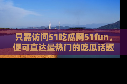 只需访问51吃瓜网51fun，便可直达最热门的吃瓜话题和资讯