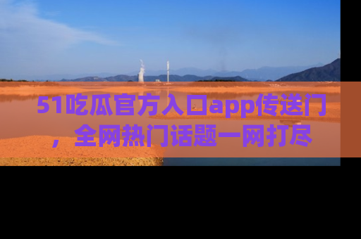 51吃瓜官方入口app传送门,全网热门话题一网打尽
