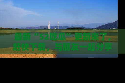 最新“52吃瓜”更新来了,赶快下载,与朋友一起分享吃瓜乐趣!