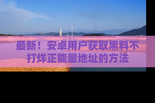 最新!安卓用户获取黑料不打烊正能量地址的方法