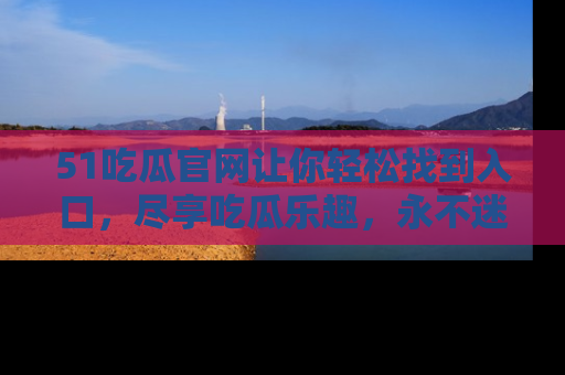 51吃瓜官网让你轻松找到入口,尽享吃瓜乐趣,永不迷路!