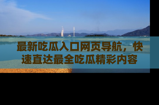 最新吃瓜入口网页导航，快速直达最全吃瓜精彩内容