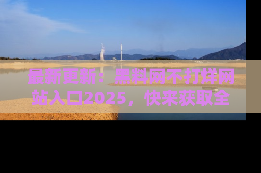 最新更新：黑料网不打烊网站入口2025，快来获取全新链接和网址！