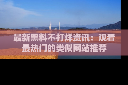 最新黑料不打烊资讯：观看最热门的类似网站推荐