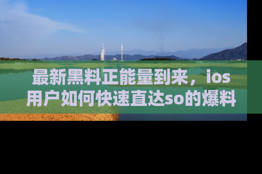 最新黑料正能量到来,ios用户如何快速直达so的爆料?