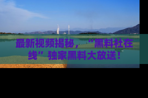 最新视频揭秘，“黑料社在线”独家黑料大放送！