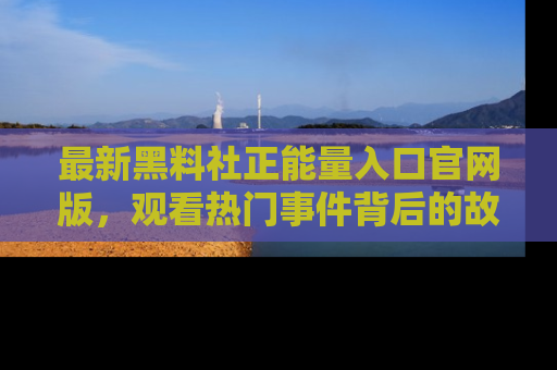 最新黑料社正能量入口官网版，观看热门事件背后的故事