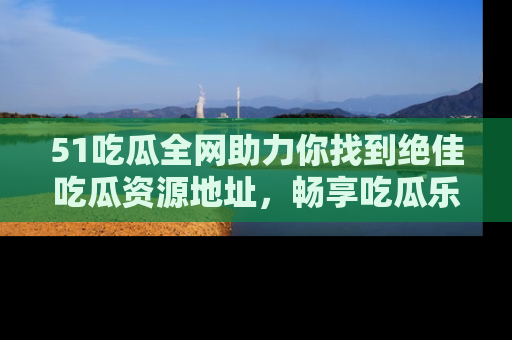 51吃瓜全网助力你找到绝佳吃瓜资源地址,畅享吃瓜乐趣!