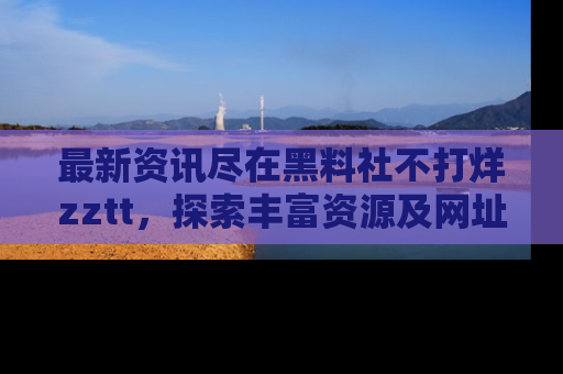 最新资讯尽在黑料社不打烊zztt,探索丰富资源及网址!