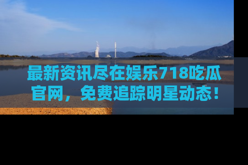 最新资讯尽在娱乐718吃瓜官网,免费追踪明星动态!