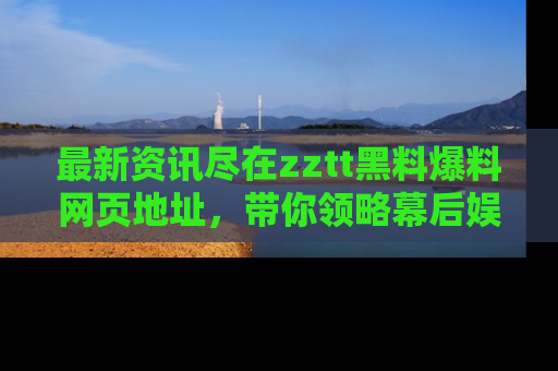 最新资讯尽在zztt黑料爆料网页地址,带你领略幕后娱乐圈的精彩瞬间!
